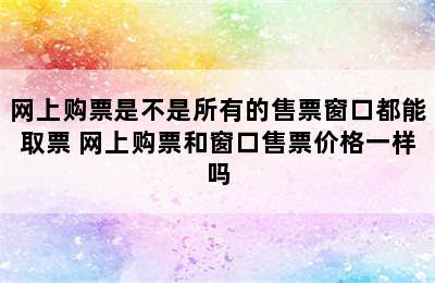 网上购票是不是所有的售票窗口都能取票 网上购票和窗口售票价格一样吗